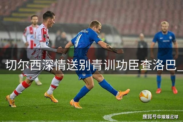 切尔西深情送别青训功臣查洛巴 祝愿其意甲新征程一帆风顺